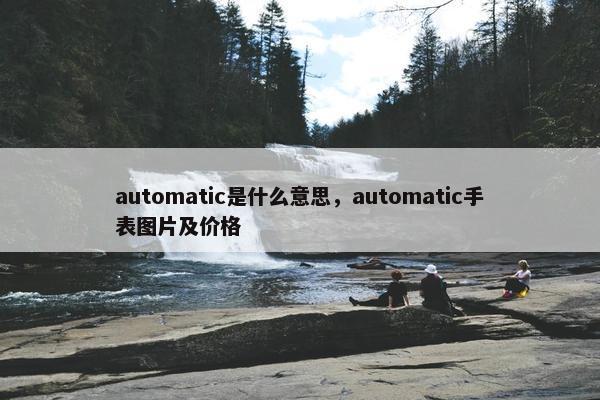 automatic是什么意思，automatic手表图片及价格