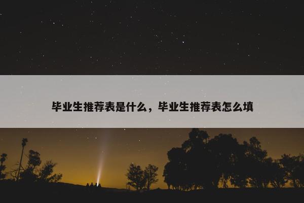 毕业生推荐表是什么，毕业生推荐表怎么填