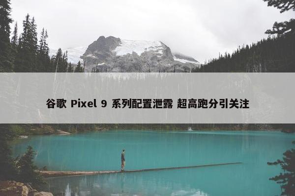 谷歌 Pixel 9 系列配置泄露 超高跑分引关注