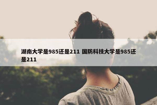 湖南大学是985还是211 国防科技大学是985还是211