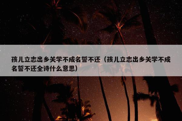 孩儿立志出乡关学不成名誓不还（孩儿立志出乡关学不成名誓不还全诗什么意思）