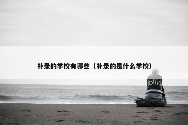 补录的学校有哪些（补录的是什么学校）