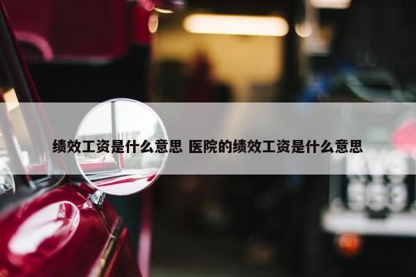 绩效工资是什么意思 医院的绩效工资是什么意思