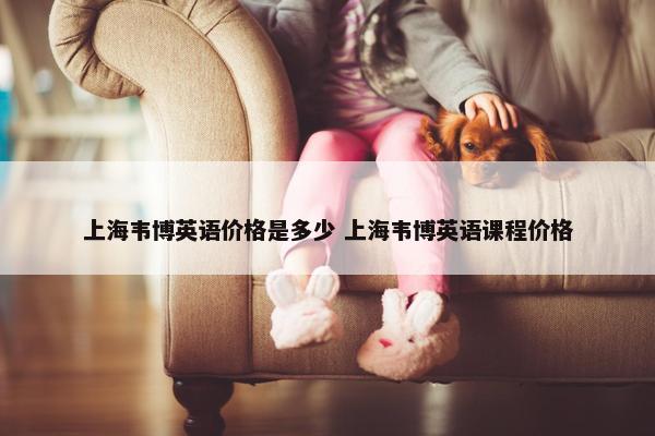 上海韦博英语价格是多少 上海韦博英语课程价格