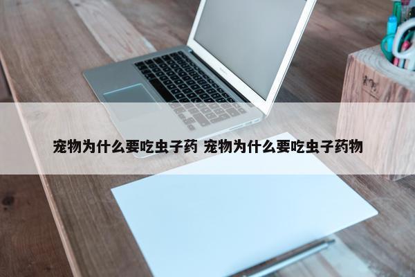 宠物为什么要吃虫子药 宠物为什么要吃虫子药物