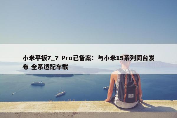 小米平板7_7 Pro已备案：与小米15系列同台发布 全系适配车载