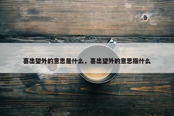 喜出望外的意思是什么，喜出望外的意思指什么