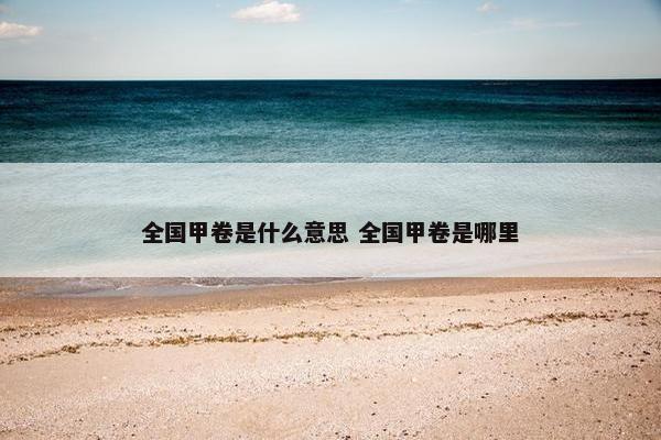 全国甲卷是什么意思 全国甲卷是哪里