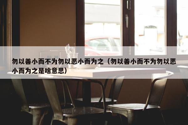 勿以善小而不为勿以恶小而为之（勿以善小而不为勿以恶小而为之是啥意思）