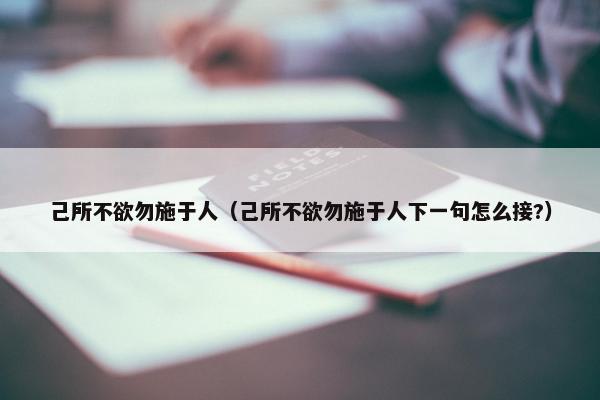 己所不欲勿施于人（己所不欲勿施于人下一句怎么接?）