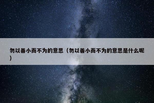 勿以善小而不为的意思（勿以善小而不为的意思是什么呢）