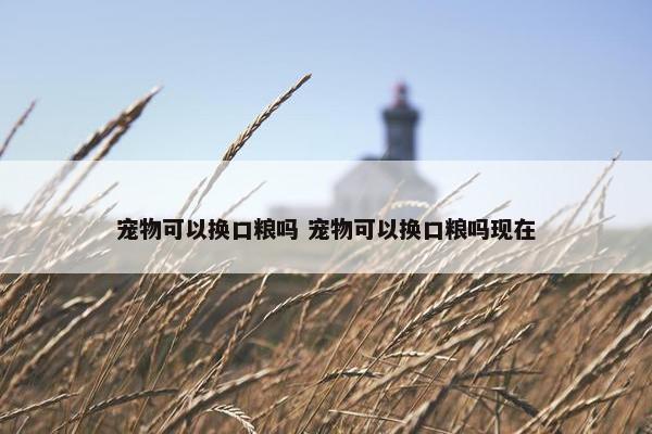 宠物可以换口粮吗 宠物可以换口粮吗现在