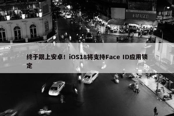 终于跟上安卓！iOS18将支持Face ID应用锁定