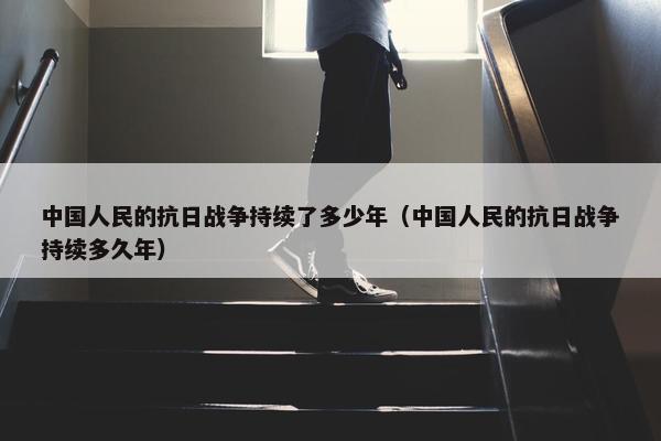 中国人民的抗日战争持续了多少年（中国人民的抗日战争持续多久年）