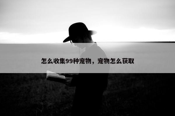 怎么收集99种宠物，宠物怎么获取