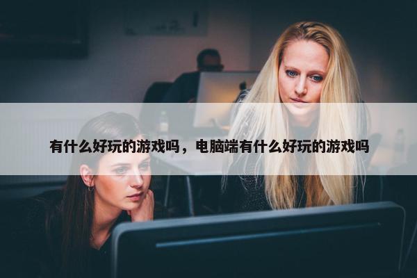 有什么好玩的游戏吗，电脑端有什么好玩的游戏吗