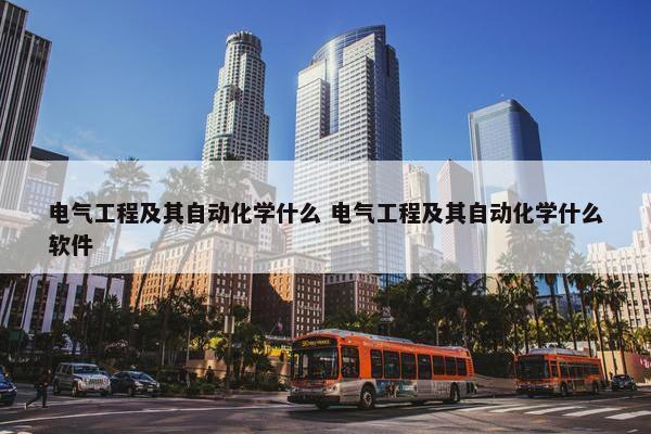 电气工程及其自动化学什么 电气工程及其自动化学什么软件