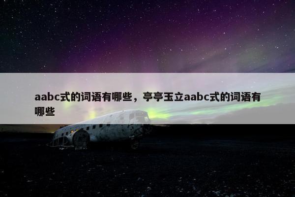 aabc式的词语有哪些，亭亭玉立aabc式的词语有哪些