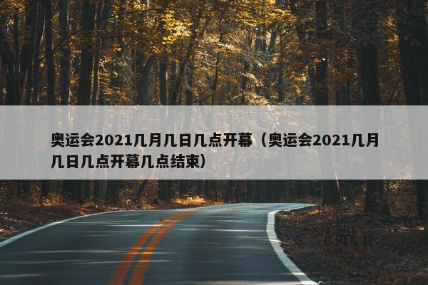 奥运会2021几月几日几点开幕（奥运会2021几月几日几点开幕几点结束）