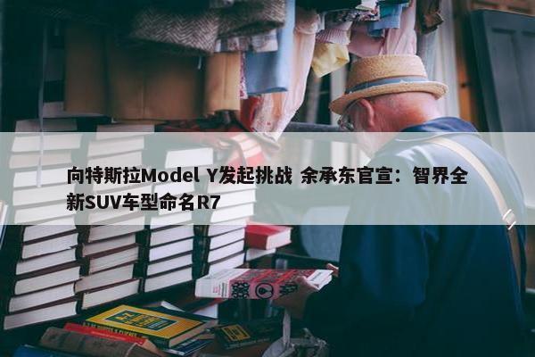 向特斯拉Model Y发起挑战 余承东官宣：智界全新SUV车型命名R7