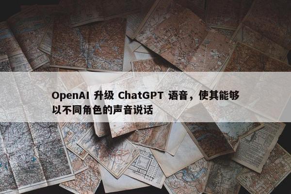 OpenAI 升级 ChatGPT 语音，使其能够以不同角色的声音说话