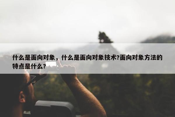 什么是面向对象，什么是面向对象技术?面向对象方法的特点是什么?