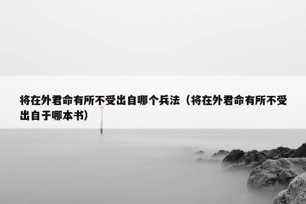 将在外君命有所不受出自哪个兵法（将在外君命有所不受出自于哪本书）