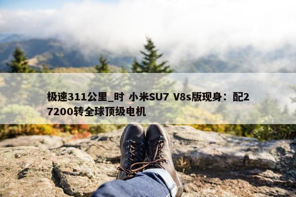 极速311公里_时 小米SU7 V8s版现身：配27200转全球顶级电机