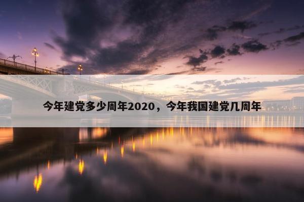 今年建党多少周年2020，今年我国建党几周年