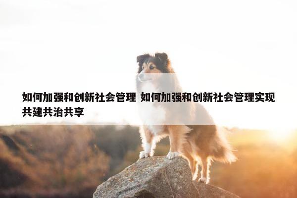 如何加强和创新社会管理 如何加强和创新社会管理实现共建共治共享