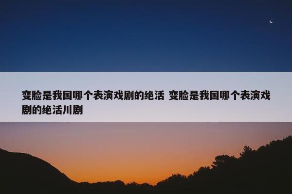 变脸是我国哪个表演戏剧的绝活 变脸是我国哪个表演戏剧的绝活川剧