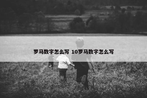 罗马数字怎么写 10罗马数字怎么写