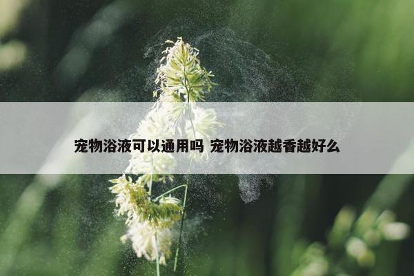 宠物浴液可以通用吗 宠物浴液越香越好么