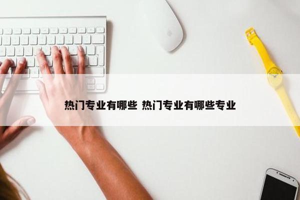 热门专业有哪些 热门专业有哪些专业