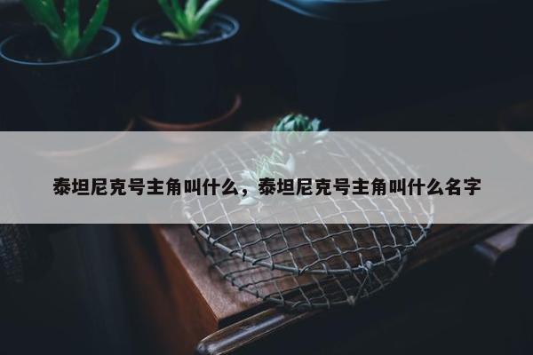 泰坦尼克号主角叫什么，泰坦尼克号主角叫什么名字