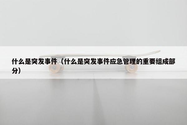 什么是突发事件（什么是突发事件应急管理的重要组成部分）