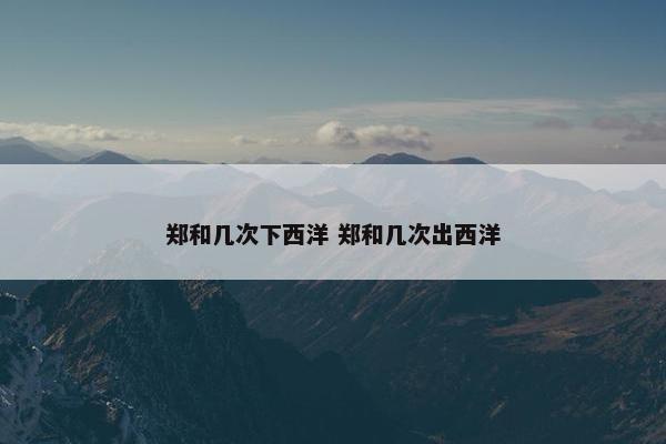 郑和几次下西洋 郑和几次出西洋