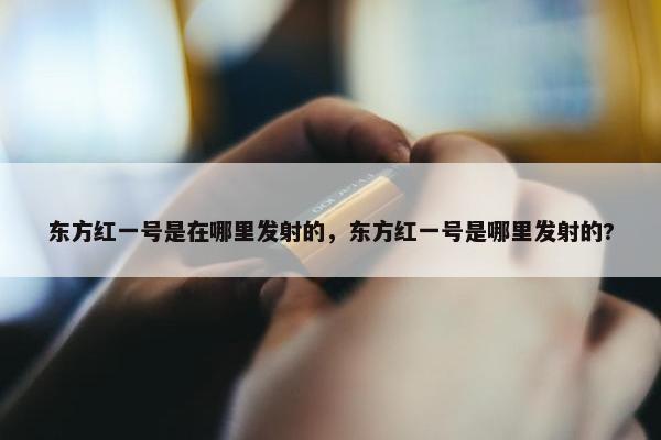 东方红一号是在哪里发射的，东方红一号是哪里发射的?