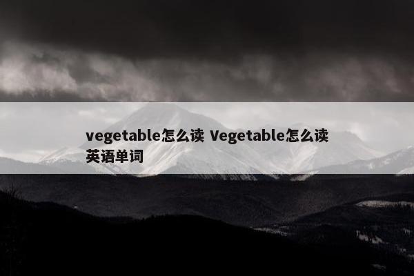 vegetable怎么读 Vegetable怎么读英语单词