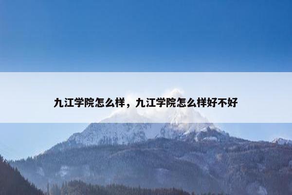 九江学院怎么样，九江学院怎么样好不好