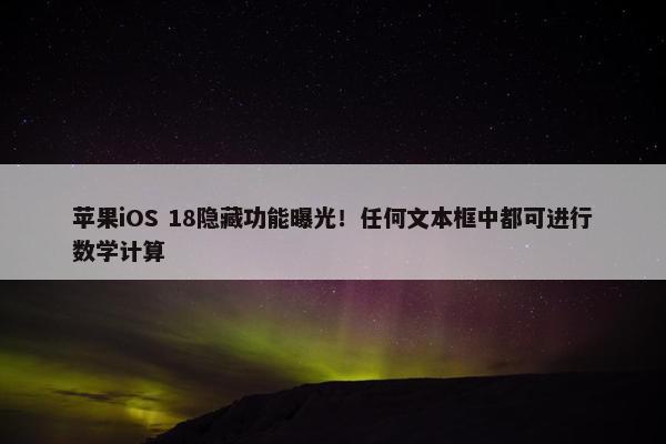 苹果iOS 18隐藏功能曝光！任何文本框中都可进行数学计算