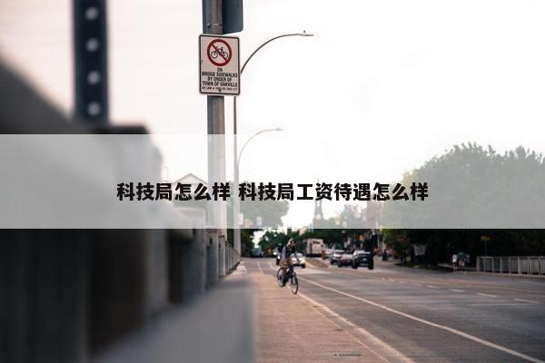 科技局怎么样 科技局工资待遇怎么样