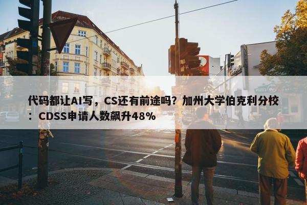 代码都让AI写，CS还有前途吗？加州大学伯克利分校：CDSS申请人数飙升48%