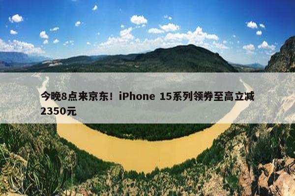 今晚8点来京东！iPhone 15系列领券至高立减2350元