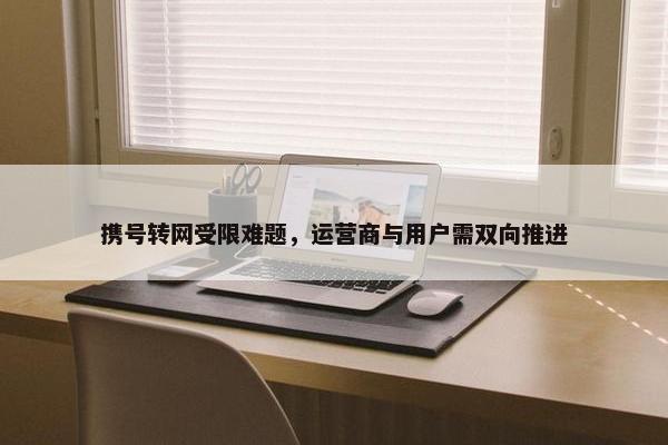 携号转网受限难题，运营商与用户需双向推进