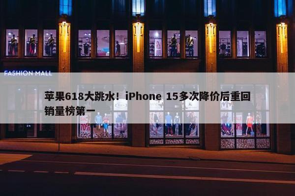 苹果618大跳水！iPhone 15多次降价后重回销量榜第一