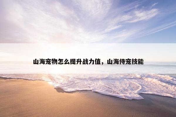 山海宠物怎么提升战力值，山海侍宠技能