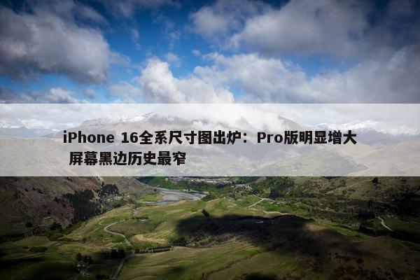 iPhone 16全系尺寸图出炉：Pro版明显增大 屏幕黑边历史最窄