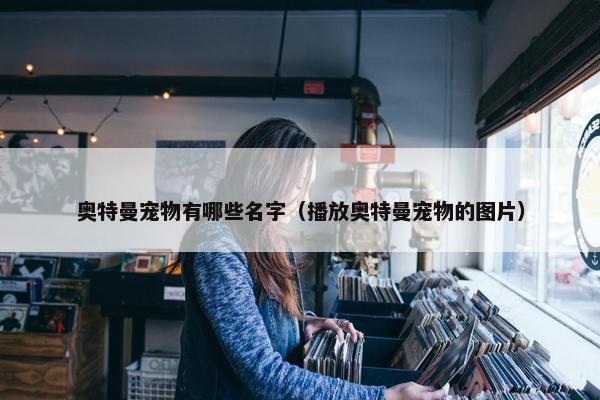 奥特曼宠物有哪些名字（播放奥特曼宠物的图片）