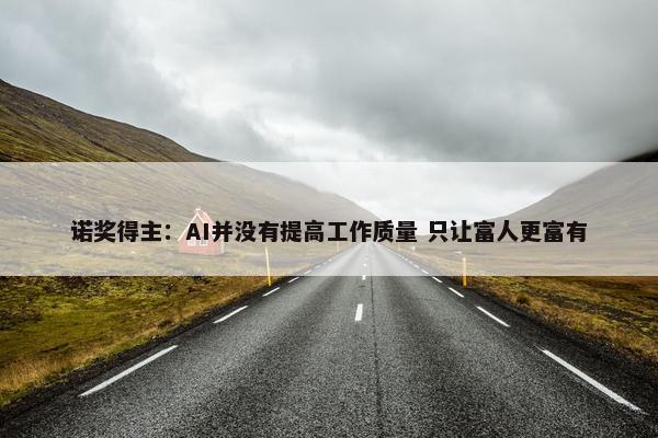 诺奖得主：AI并没有提高工作质量 只让富人更富有